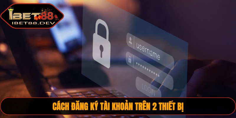 Cách đăng ký tài khoản trên 2 thiết bị